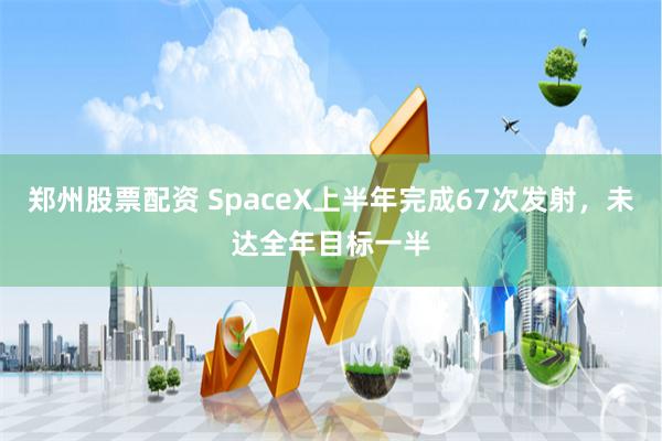 郑州股票配资 SpaceX上半年完成67次发射，未达全年目标一半