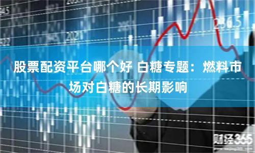 股票配资平台哪个好 白糖专题：燃料市场对白糖的长期影响