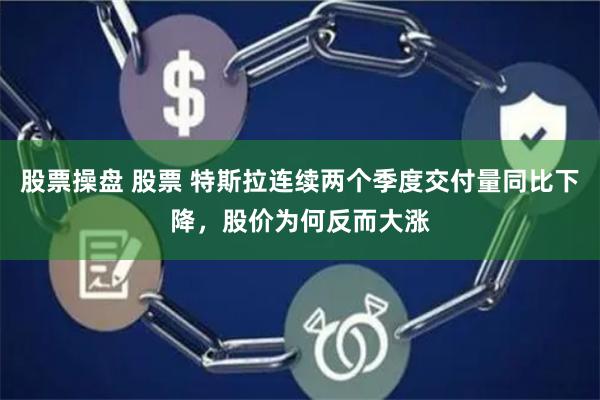 股票操盘 股票 特斯拉连续两个季度交付量同比下降，股价为何反而大涨