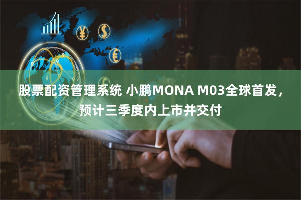 股票配资管理系统 小鹏MONA M03全球首发，预计三季度内上市并交付