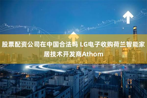 股票配资公司在中国合法吗 LG电子收购荷兰智能家居技术开发商Athom