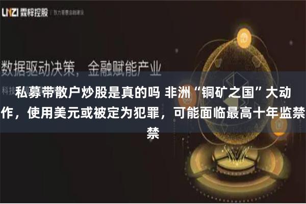 私募带散户炒股是真的吗 非洲“铜矿之国”大动作，使用美元或被定为犯罪，可能面临最高十年监禁