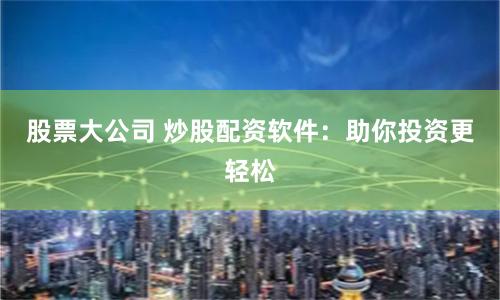 股票大公司 炒股配资软件：助你投资更轻松