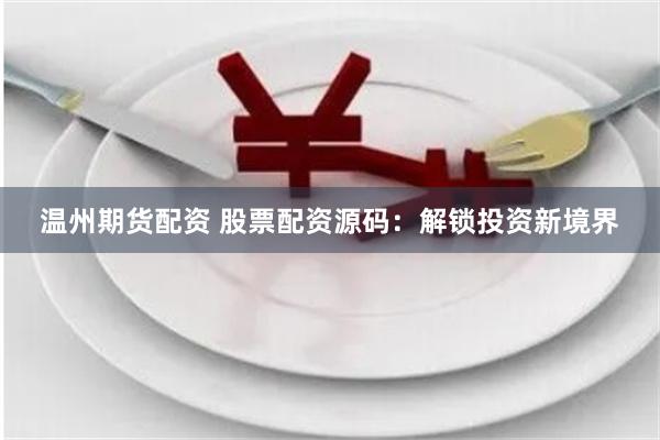 温州期货配资 股票配资源码：解锁投资新境界