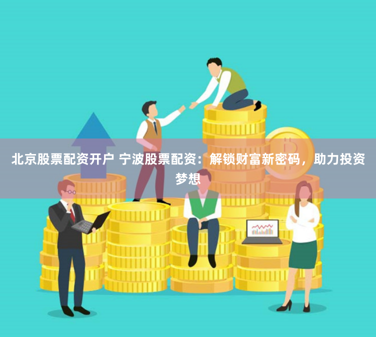 北京股票配资开户 宁波股票配资：解锁财富新密码，助力投资梦想