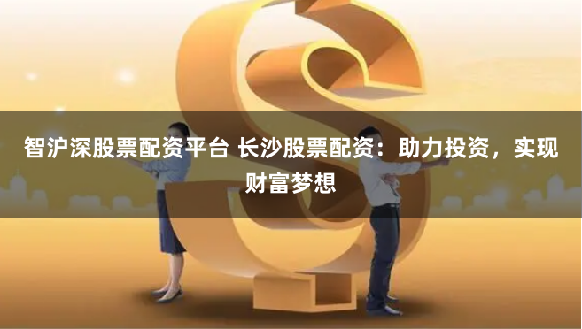 智沪深股票配资平台 长沙股票配资：助力投资，实现财富梦想