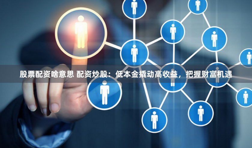 股票配资啥意思 配资炒股：低本金撬动高收益，把握财富机遇