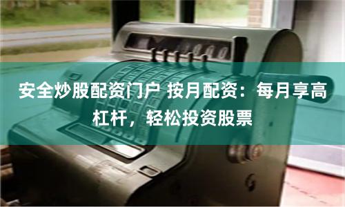 安全炒股配资门户 按月配资：每月享高杠杆，轻松投资股票