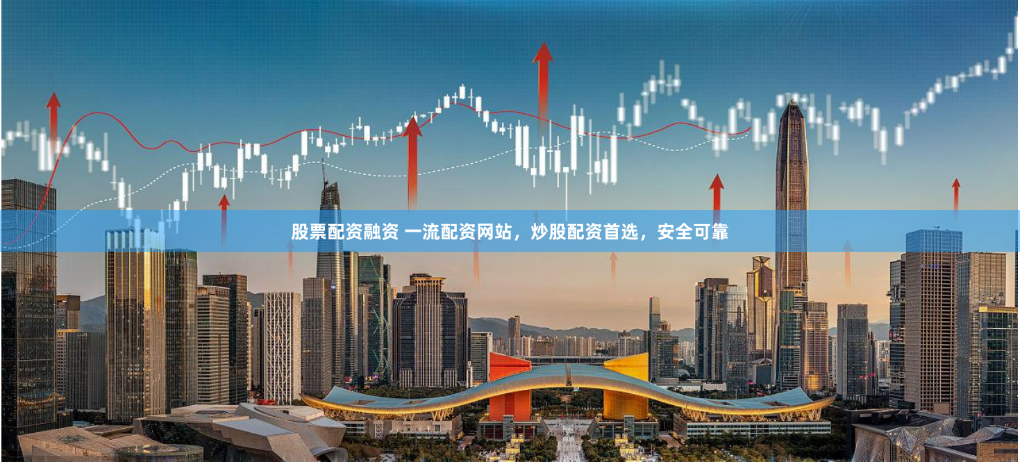 股票配资融资 一流配资网站，炒股配资首选，安全可靠