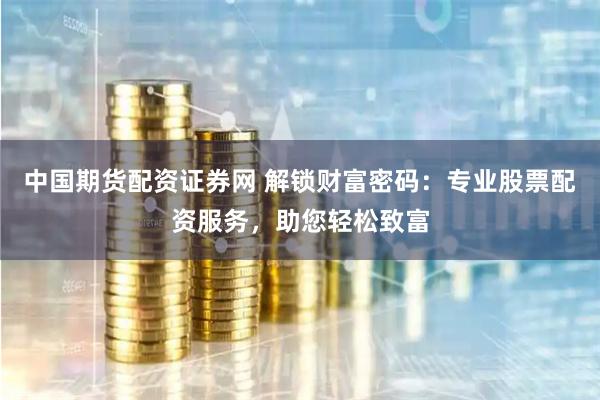 中国期货配资证券网 解锁财富密码：专业股票配资服务，助您轻松致富