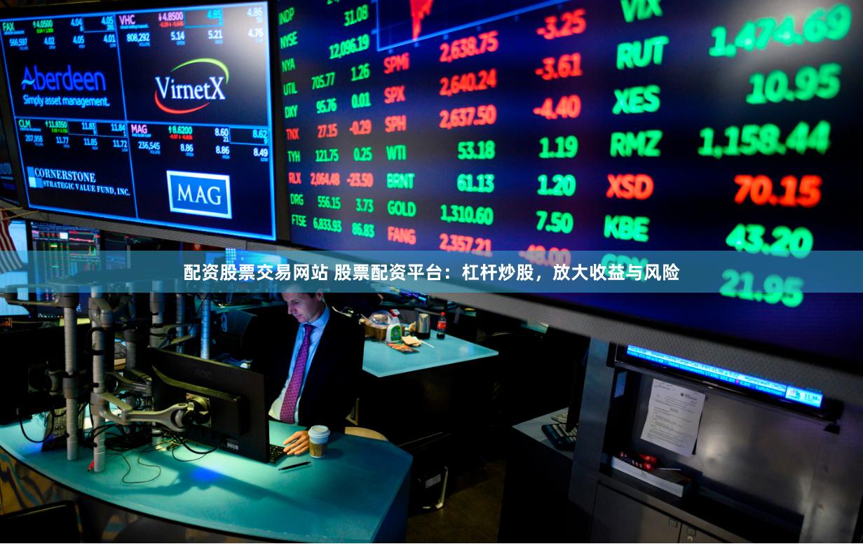 配资股票交易网站 股票配资平台：杠杆炒股，放大收益与风险