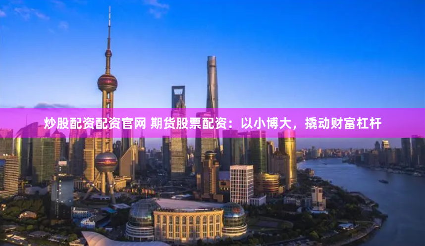 炒股配资配资官网 期货股票配资：以小博大，撬动财富杠杆