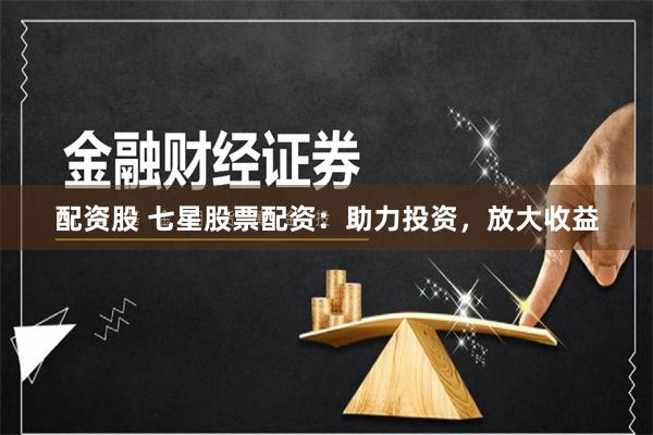 配资股 七星股票配资：助力投资，放大收益