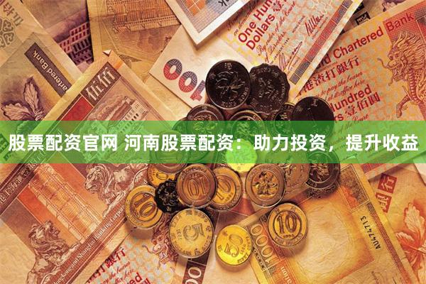 股票配资官网 河南股票配资：助力投资，提升收益