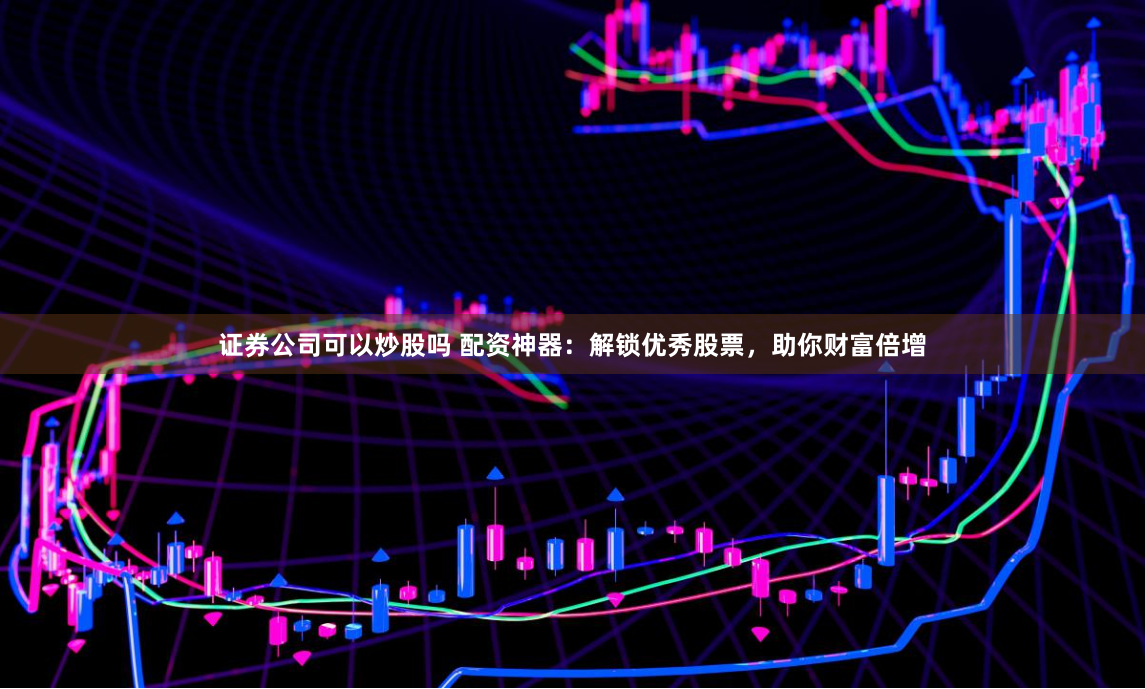 证券公司可以炒股吗 配资神器：解锁优秀股票，助你财富倍增