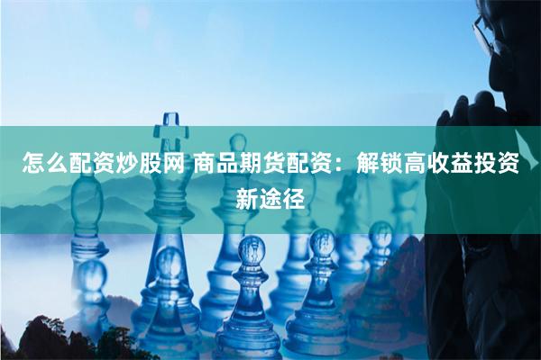 怎么配资炒股网 商品期货配资：解锁高收益投资新途径