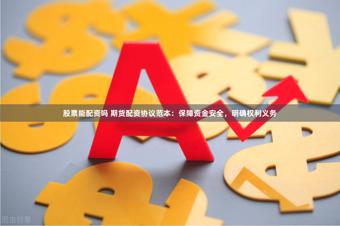 股票能配资吗 期货配资协议范本：保障资金安全，明确权利义务