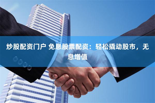 炒股配资门户 免息股票配资：轻松撬动股市，无息增值