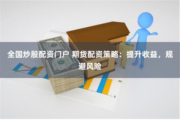全国炒股配资门户 期货配资策略：提升收益，规避风险