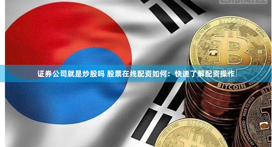 证券公司就是炒股吗 股票在线配资如何：快速了解配资操作