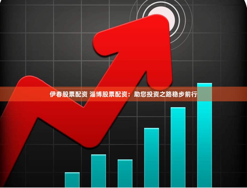 伊春股票配资 淄博股票配资：助您投资之路稳步前行