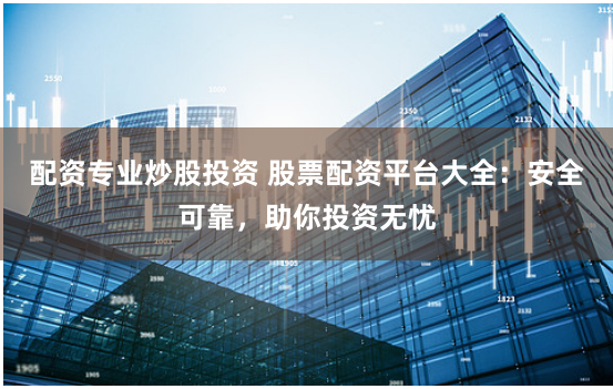 配资专业炒股投资 股票配资平台大全：安全可靠，助你投资无忧