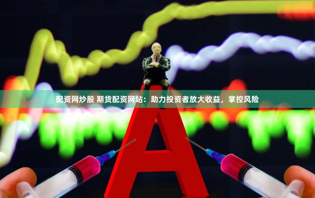 配资网炒股 期货配资网站：助力投资者放大收益，掌控风险