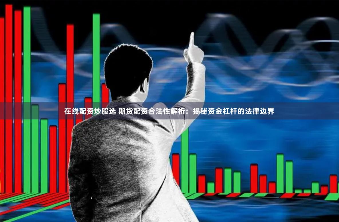 在线配资炒股选 期货配资合法性解析：揭秘资金杠杆的法律边界