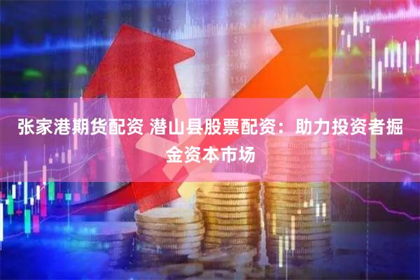 张家港期货配资 潜山县股票配资：助力投资者掘金资本市场
