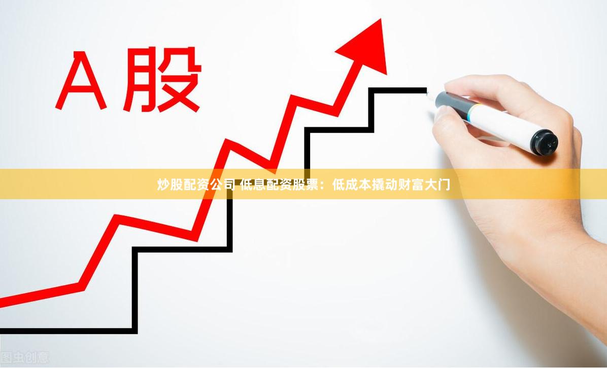 炒股配资公司 低息配资股票：低成本撬动财富大门