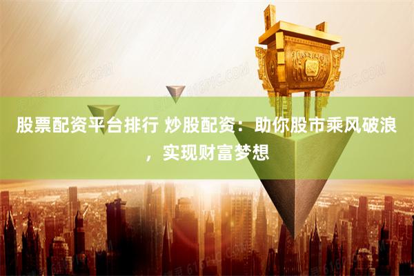 股票配资平台排行 炒股配资：助你股市乘风破浪，实现财富梦想