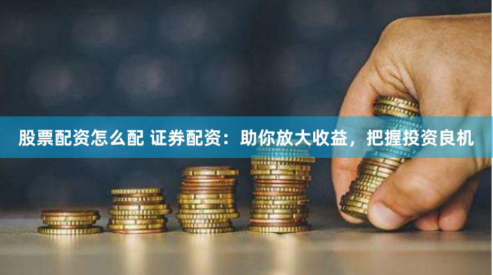股票配资怎么配 证券配资：助你放大收益，把握投资良机