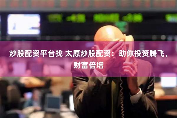 炒股配资平台找 太原炒股配资：助你投资腾飞，财富倍增