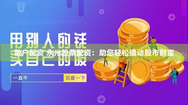散户配资 永州股票配资：助您轻松撬动股市财富