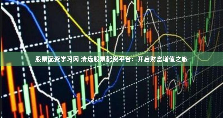 股票配资学习网 清远股票配资平台：开启财富增值之旅