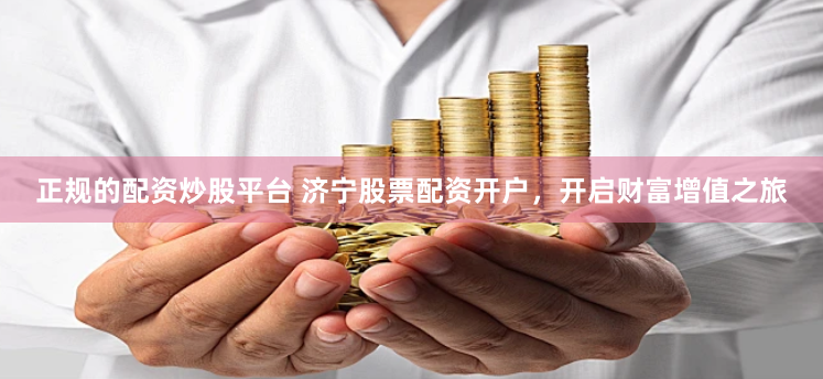 正规的配资炒股平台 济宁股票配资开户，开启财富增值之旅