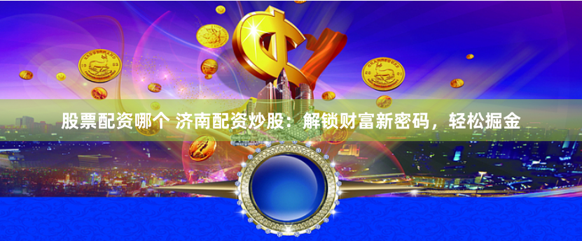 股票配资哪个 济南配资炒股：解锁财富新密码，轻松掘金