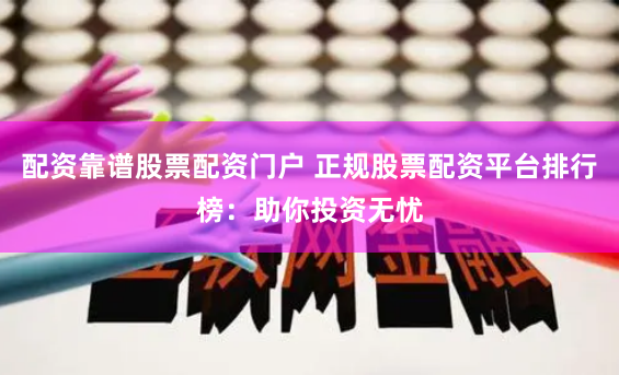 配资靠谱股票配资门户 正规股票配资平台排行榜：助你投资无忧