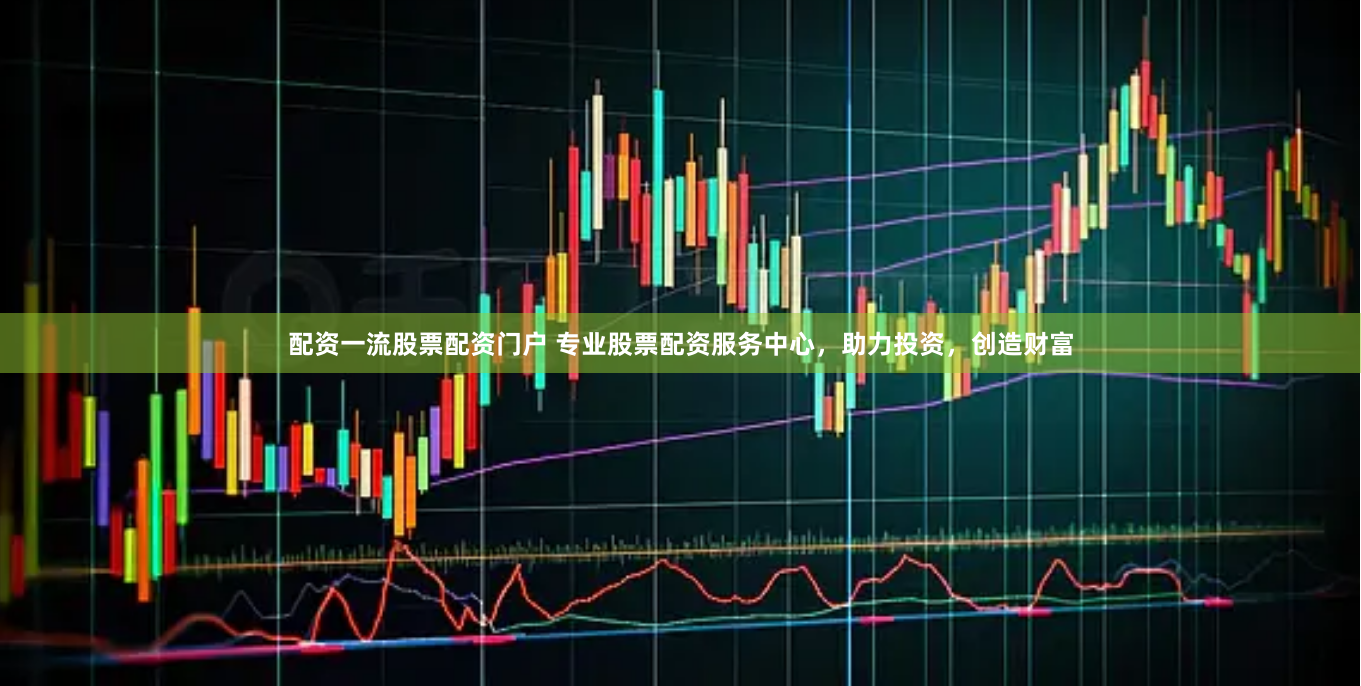 配资一流股票配资门户 专业股票配资服务中心，助力投资，创造财富