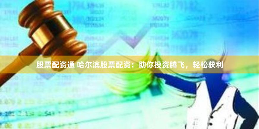 股票配资通 哈尔滨股票配资：助你投资腾飞，轻松获利