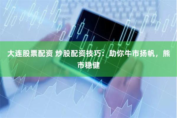 大连股票配资 炒股配资技巧：助你牛市扬帆，熊市稳健