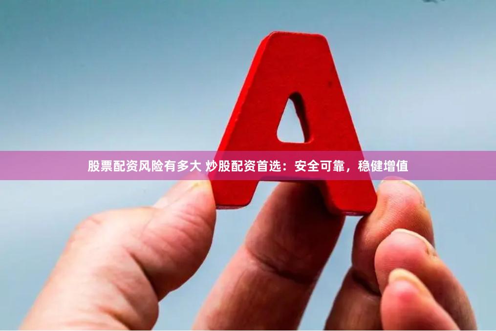 股票配资风险有多大 炒股配资首选：安全可靠，稳健增值