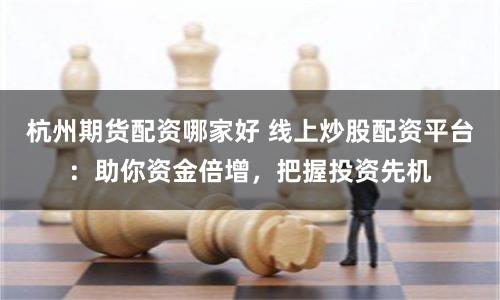 杭州期货配资哪家好 线上炒股配资平台：助你资金倍增，把握投资先机