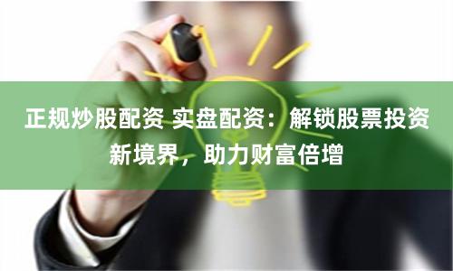 正规炒股配资 实盘配资：解锁股票投资新境界，助力财富倍增