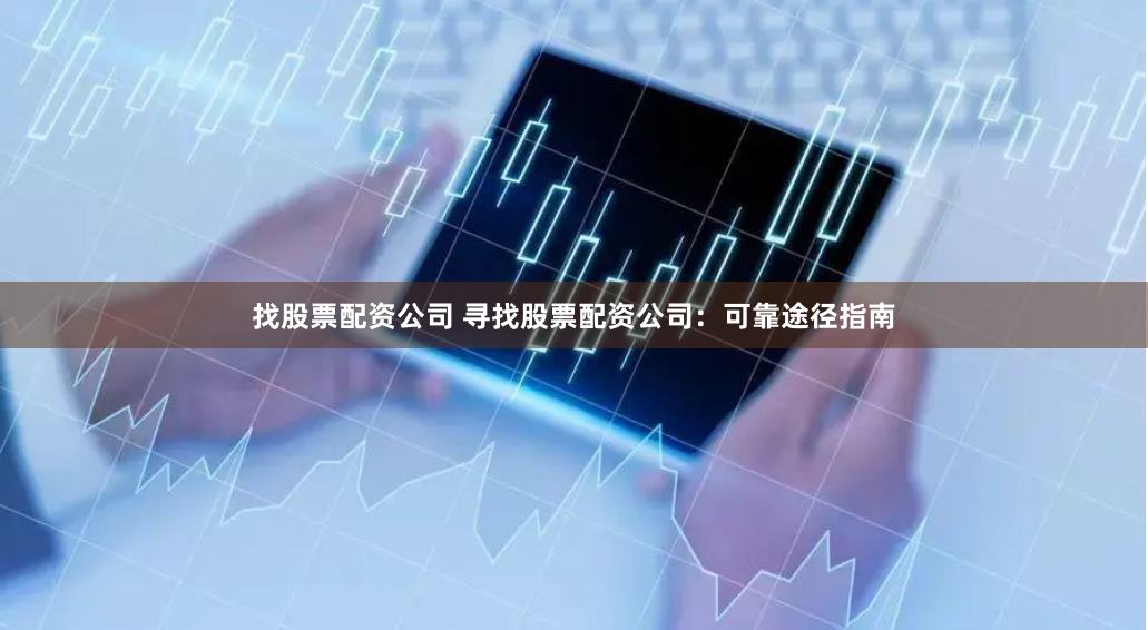 找股票配资公司 寻找股票配资公司：可靠途径指南