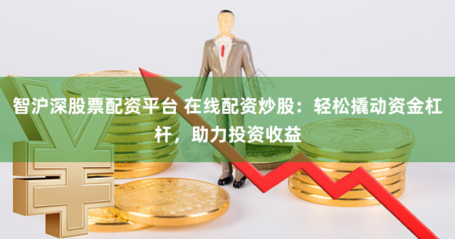 智沪深股票配资平台 在线配资炒股：轻松撬动资金杠杆，助力投资收益