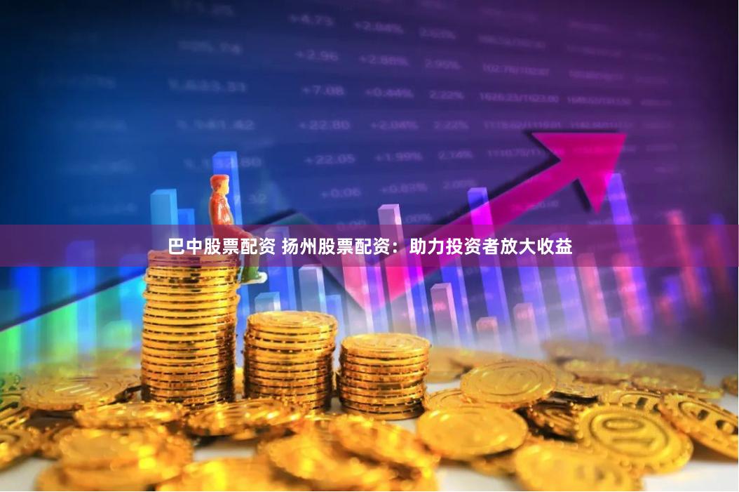 巴中股票配资 扬州股票配资：助力投资者放大收益