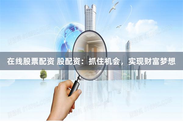 在线股票配资 股配资：抓住机会，实现财富梦想
