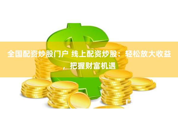 全国配资炒股门户 线上配资炒股：轻松放大收益，把握财富机遇
