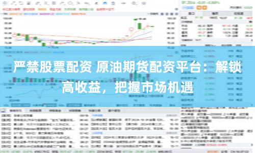 严禁股票配资 原油期货配资平台：解锁高收益，把握市场机遇